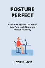 Posture Perfect: Innovative Approaches to End Back Pain, Neck Strain, and Realign Your Body