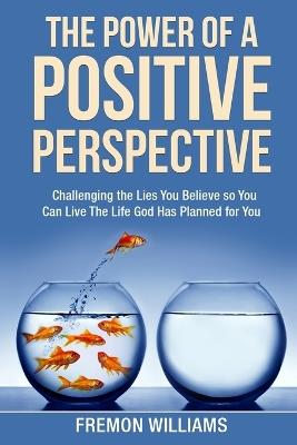 The Power Of A Positive Perspective: How challenging the lies you believe can help you live the life God has planned for you. - Fremon Williams - cover