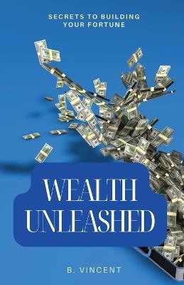 Wealth Unleashed: Secrets to Building Your Fortune - B Vincent - cover