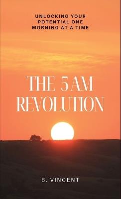 The 5 AM Revolution: Unlocking Your Potential One Morning at a Time - B Vincent - cover