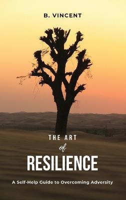 The Art of Resilience: A Self-Help Guide to Overcoming Adversity - B Vincent - cover