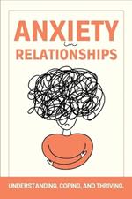 Anxiety in Relationships: Understanding, Coping, and Thriving.