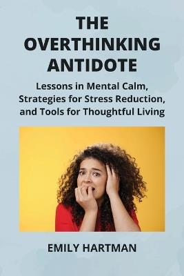 The Overthinking Antidote: Lessons in Mental Calm, Strategies for Stress Reduction, and Tools for Thoughtful Living - Emily Hartman - cover