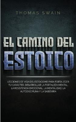 El Camino Del Estoico: Lecciones de vida del estoicismo para fortalecer tu car?cter, desarrollar la fortaleza mental, la resistencia emocional, la mentalidad, ... y la sabidur?a (Spanish Edition) - Thomas Swain - cover