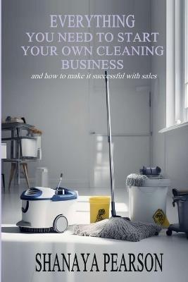 Everything You Need to Start Your Own Cleaning Business - Shanaya Pearson - cover