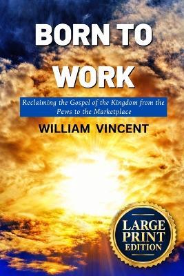 Born to Work (Large Print Edition): Reclaiming the Gospel of the Kingdom from the Pews to the Marketplace - William Vincent - cover