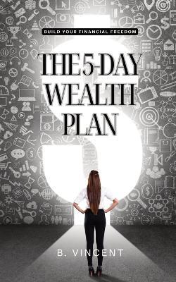 The 5-Day Wealth Plan: Build Your Financial Freedom - B Vincent - cover