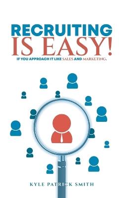 Recruiting Is Easy!: If You Approach It Like Sales And Marketing - Kyle Patrick Smith - cover