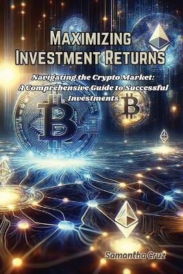 Maximizing Investment Returns: Navigating the crypto market: a comprehensive guide to successful investments - Samantha Cruz - cover