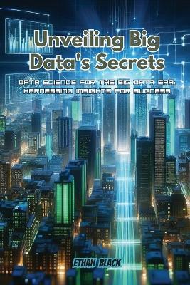 Unveiling Big Data's Secrets: Data science for the big data era: harnessing insights for success - Ethan Black - cover