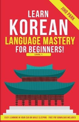 Learn Korean Language Mastery: Level 1 For Beginners - Easy Learning In Your Car Or While Sleeping! - Jiho Park - cover
