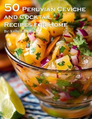50 Peruvian Ceviche and Cocktail Recipes for Home - Kelly Johnson - cover