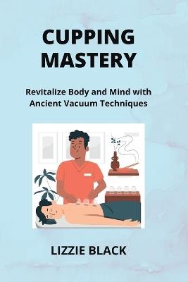 Cupping Mastery: Revitalize Body and Mind with Ancient Vacuum Techniques - Lizzie Black - cover