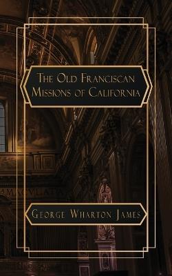 The Old Franciscan Missions of Caifornia - George Wharton James - cover
