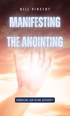 Manifesting the Anointing: Embracing Our Divine Authority - Bill Vincent - cover