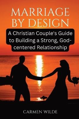 Marriage by Design: A Christian Couple's Guide to Building a Strong, God-centered Relationship - Carmen Wilde - cover