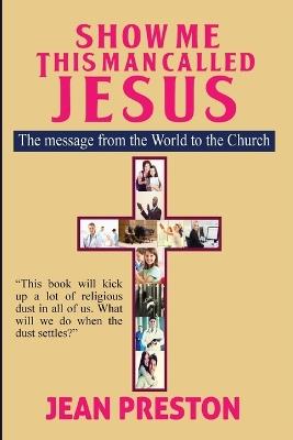 Show Me This Man Called Jesus: The Message From the World to the Church - Jean Preston - cover