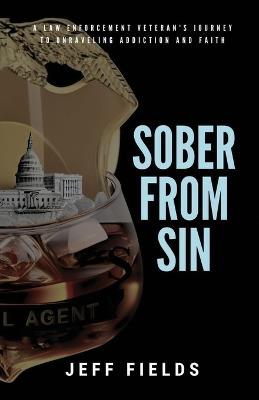 Sober from Sin: A Law Enforcement Veteran's Journey to Unraveling Addiction and Faith - Jeff Fields - cover