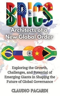 Brics: Architects of a New Global Order: Exploring the Growth, Challenges, and Potential of Emerging Giants in Shaping the Future of Global Governance - Claudio Pacardi - cover