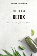 The 10-Day Detox: Cleanse Your Body, Clear Your Mind