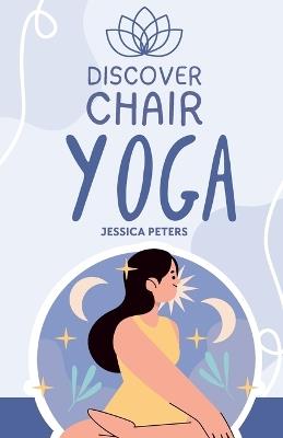 Discover Chair Yoga: Gentle Fitness for Seniors and Beginners, Seated Exercises for Health and Wellbeing - Jessica Peters - cover