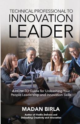 Technical Professional to Innovation Leader: A HOW-TO Guide for Unleashing Your People Leadership and Innovation Skills - Madan Birla - cover