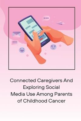 Connected Caregivers And Exploring Social Media Use Among Parents of Childhood Cancer - Rudolph M Nissen - cover