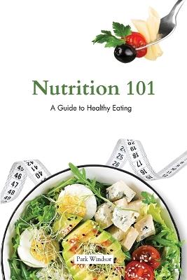 Nutrition 101: A Beginner's Guide to Healthy Eating - Park Windsor - cover