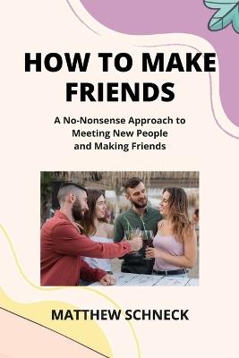 How to Make Friends: A No-Nonsense Approach to Meeting New People and Making Friends - Matthew Schenck - cover