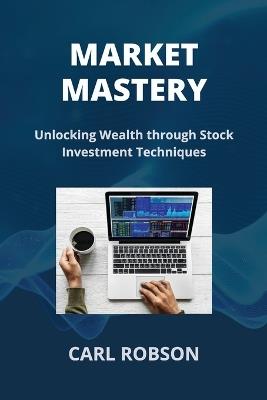 Market Mastery: Unlocking Wealth through Stock Investment Techniques - Carl Robson - cover