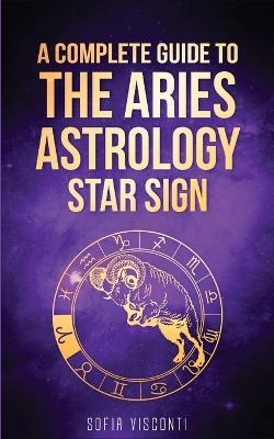 Aries: A Complete Guide To The Aries Astrology Star Sign (A Complete Guide To Astrology Book 1) - Sofia Visconti - cover