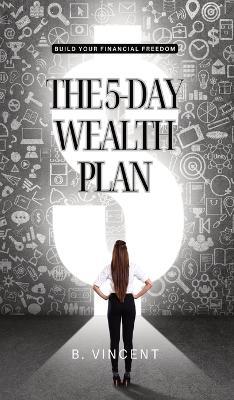 The 5-Day Wealth Plan: Build Your Financial Freedom - B Vincent - cover