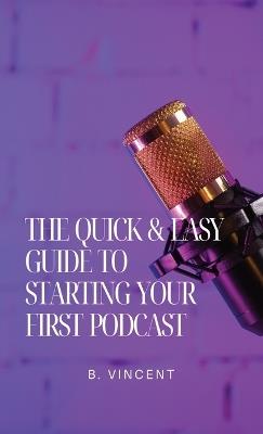 The Quick & Easy Guide to Starting Your First Podcast - B Vincent - cover