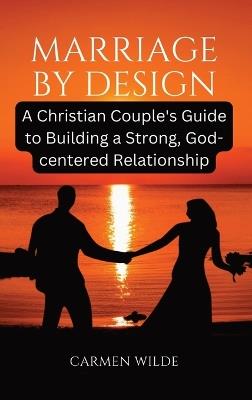 Marriage by Design: A Christian Couple's Guide to Building a Strong, God-centered Relationship - Carmen Wilde - cover