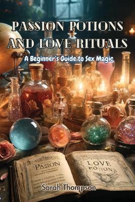 Passion Potions and Love Rituals: A Beginner's Guide to Sex Magic - Sarah Thompson - cover