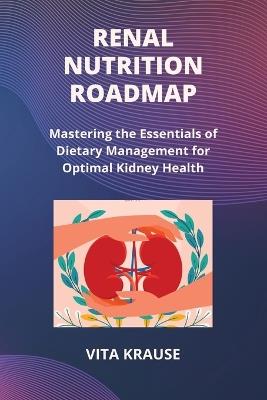 Renal Nutrition Roadmap: Mastering the Essentials of Dietary Management for Optimal Kidney Health - Vita Krause - cover