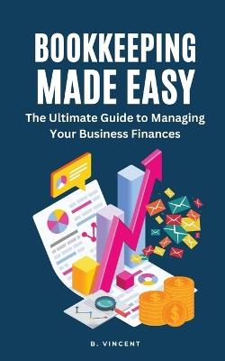 Bookkeeping Made Easy: The Ultimate Guide to Managing Your Business Finances - B Vincent - cover