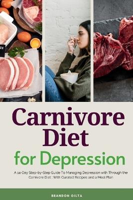 Carnivore Diet For Depression: A 14-Day Step-by-Step Guide To Managing Depression with Curated Recipes and a Meal Plan - Brandon Gilta - cover