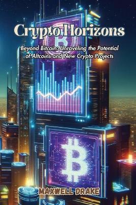 Crypto Horizons: Beyond Bitcoin: Unraveling the Potential of Altcoins and New Crypto Projects - Maxwell Drake - cover