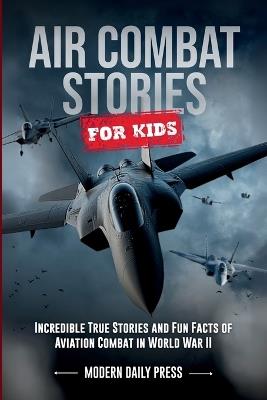 Air Combat Stories for Kids: Incredible True Stories and Fun Facts of Aviation Combat in World War II - Modern Daily Press - cover