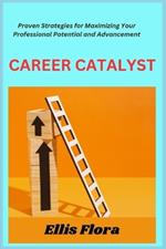 Career Catalyst: Proven Strategies for Maximizing Your Professional Potential and Advancement