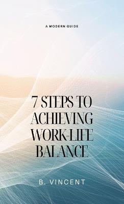 7 Steps to Achieving Work-Life Balance: A Modern Guide - B Vincent - cover