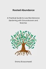 Rooted Abundance: A Practical Guide to Low-Maintenance Gardening with Groundcovers and Mulches