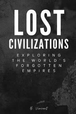 Lost Civilizations: Exploring the World's Forgotten Empires - B Vincent - cover