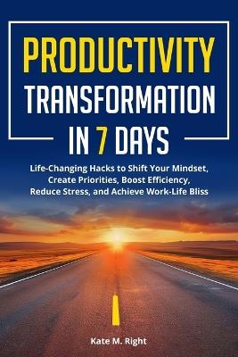 Productivity Transformation in 7 Days: Life-Changing Hacks to Shift Your Mindset, Create Priorities, Boost Efficiency, Reduce Stress, and Achieve Work-Life Bliss - Kate Right - cover
