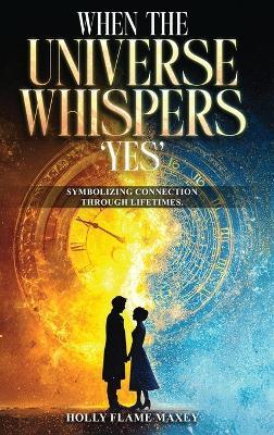 When the Universe Whispers 'Yes': Symbolizing connection through lifetimes - Holly Flame Maxey - cover