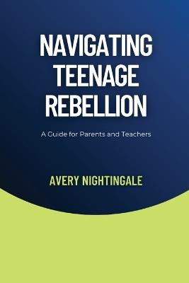 Navigating Teenage Rebellion: A Guide for Parents and Teachers - Avery Nightingale - cover