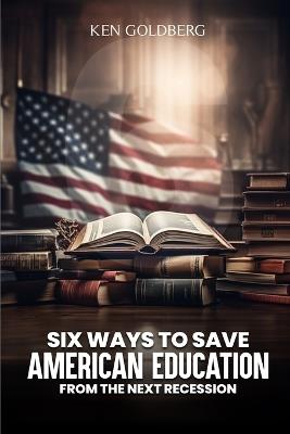 Six Ways to Save American Education from the Next Recession - Ken Goldberg - cover