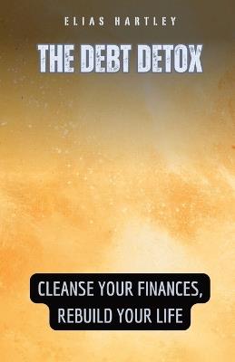 The Debt Detox: Cleanse Your Finances, Rebuild Your Life - Elias Hartley - cover