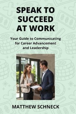 Speak to Succeed at Work: Your Guide to Communicating for Career Advancement and Leadership - Matthew Schenck - cover